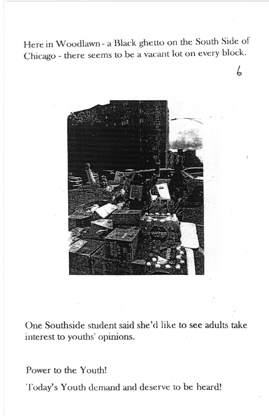 Here in Woodlawn - a Black ghetto on the South Side of Chicago - there seems to be a vacant lot on every block.  3  One Southside student said she’d like to see adults take interest to youths’ opinions.  Power to the Youth!  “Today’s Youth demand and deserve o be heard! 